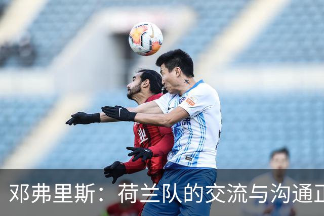 邓弗里斯：荷兰队的交流与沟通正在变好，在国米我们会直言不讳